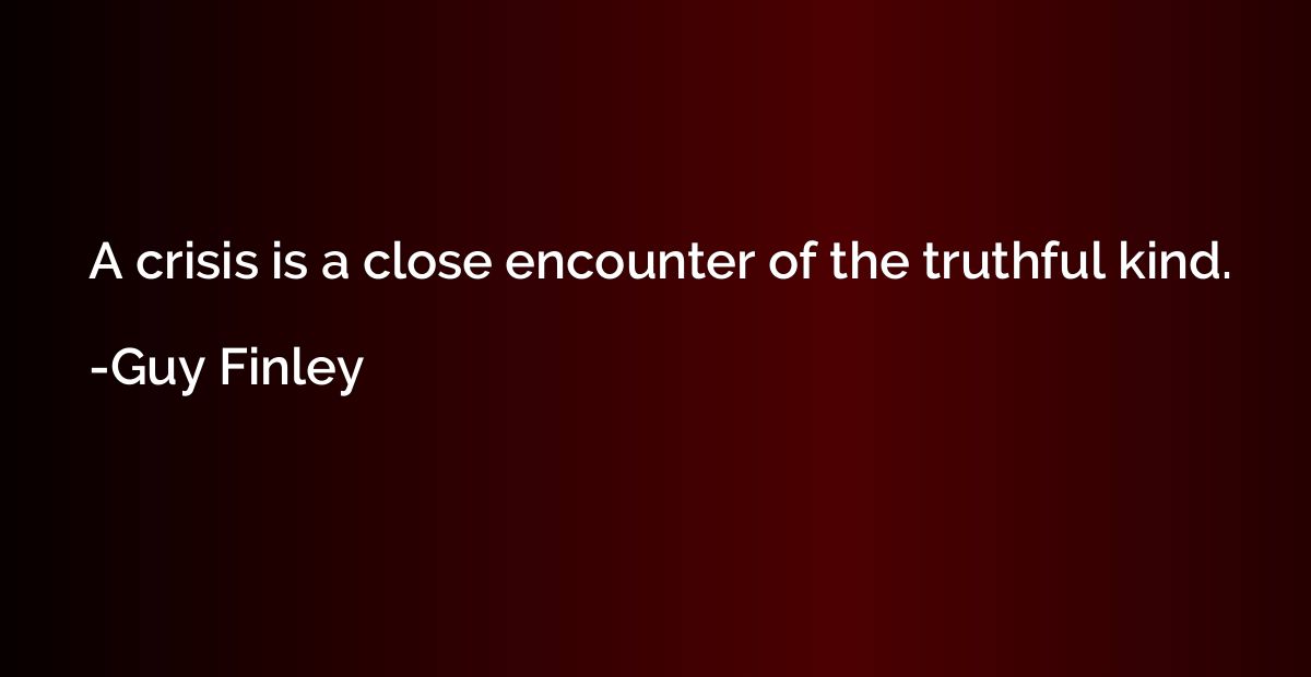 A crisis is a close encounter of the truthful kind.