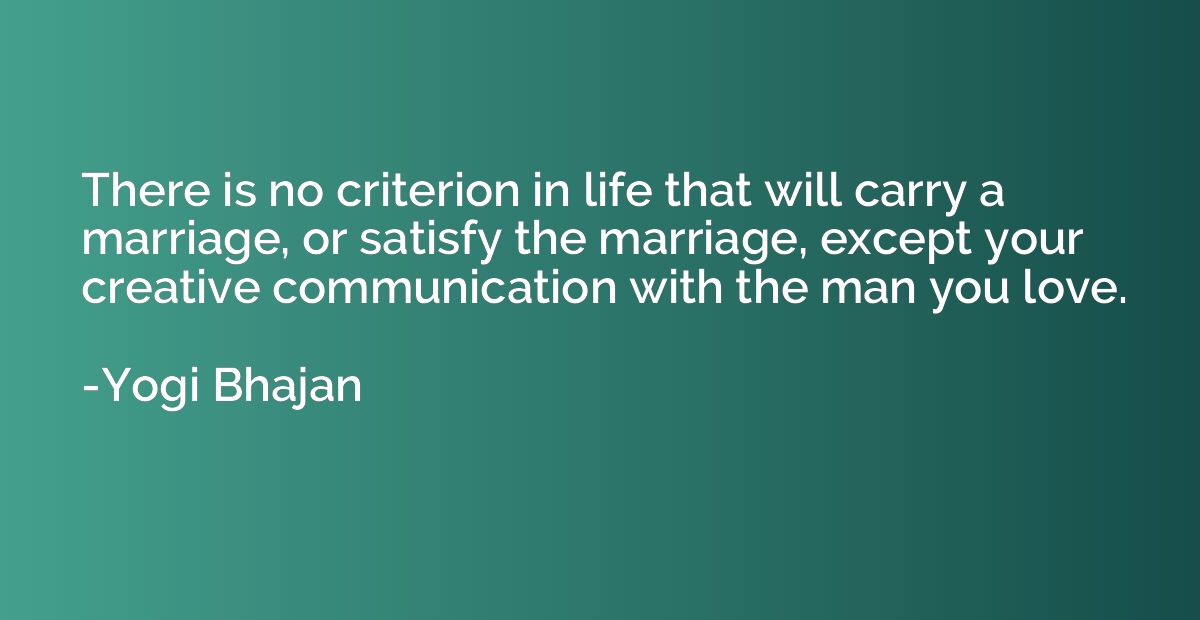There is no criterion in life that will carry a marriage, or