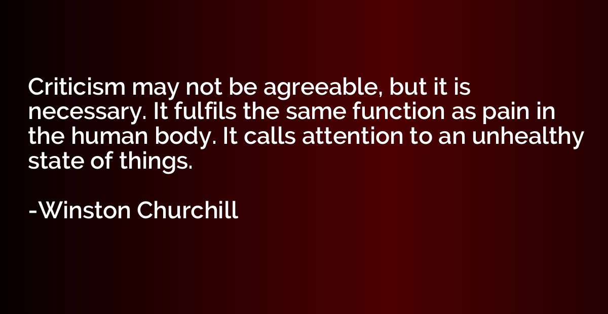 Criticism may not be agreeable, but it is necessary. It fulf