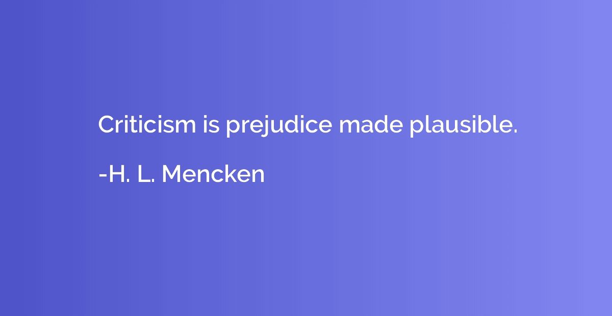 Criticism is prejudice made plausible.