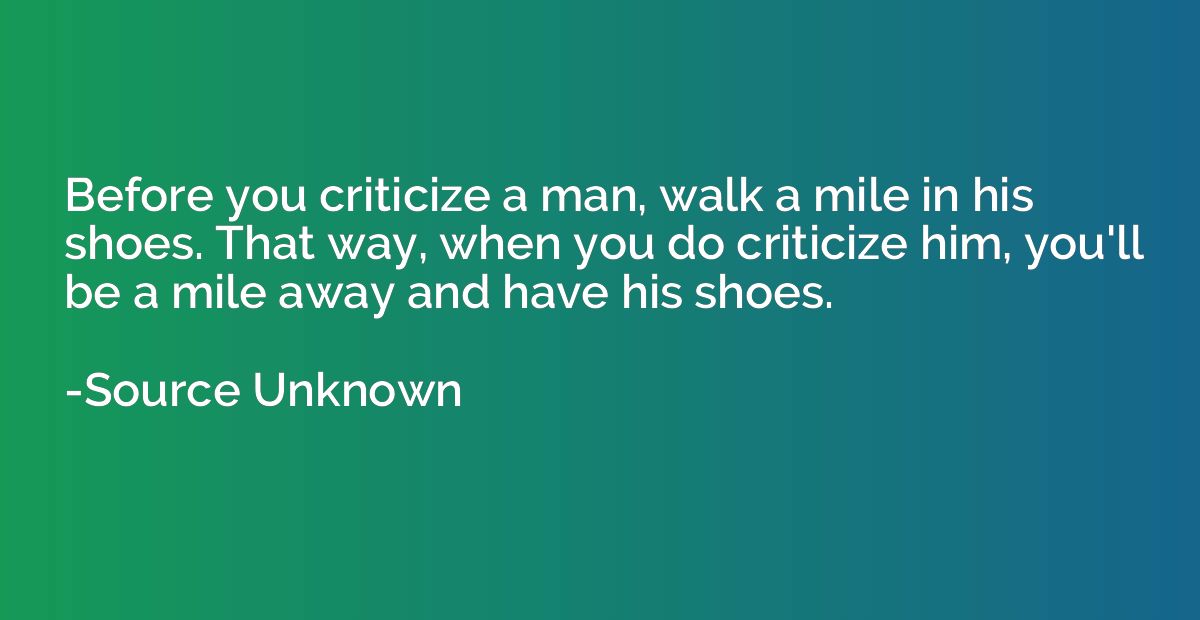 Before you criticize a man, walk a mile in his shoes. That w