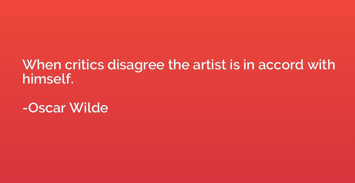 When critics disagree the artist is in accord with himself.