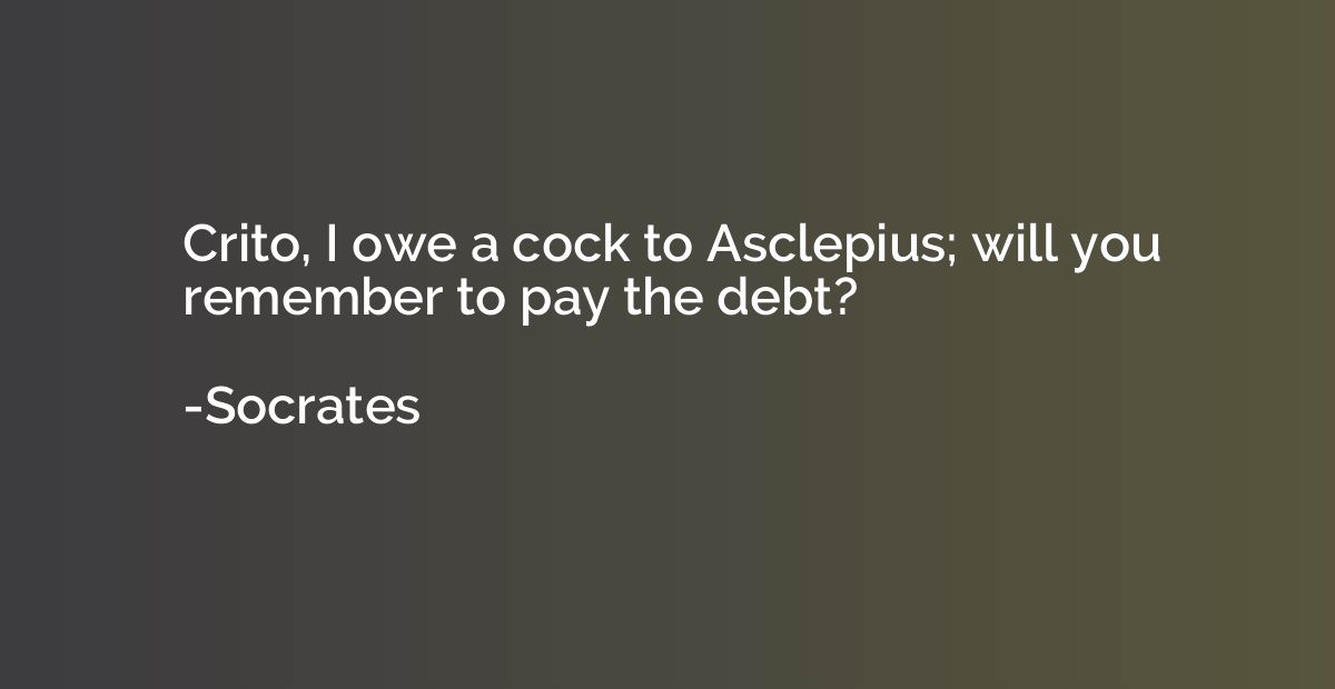 Crito, I owe a cock to Asclepius; will you remember to pay t