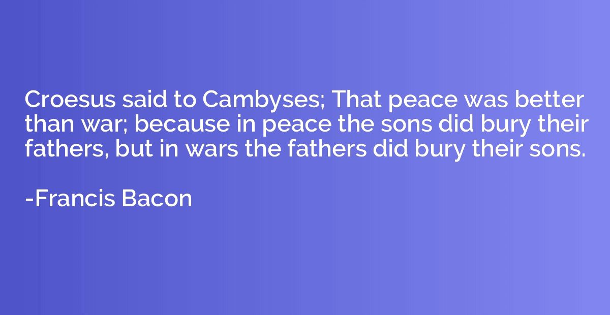 Croesus said to Cambyses; That peace was better than war; be
