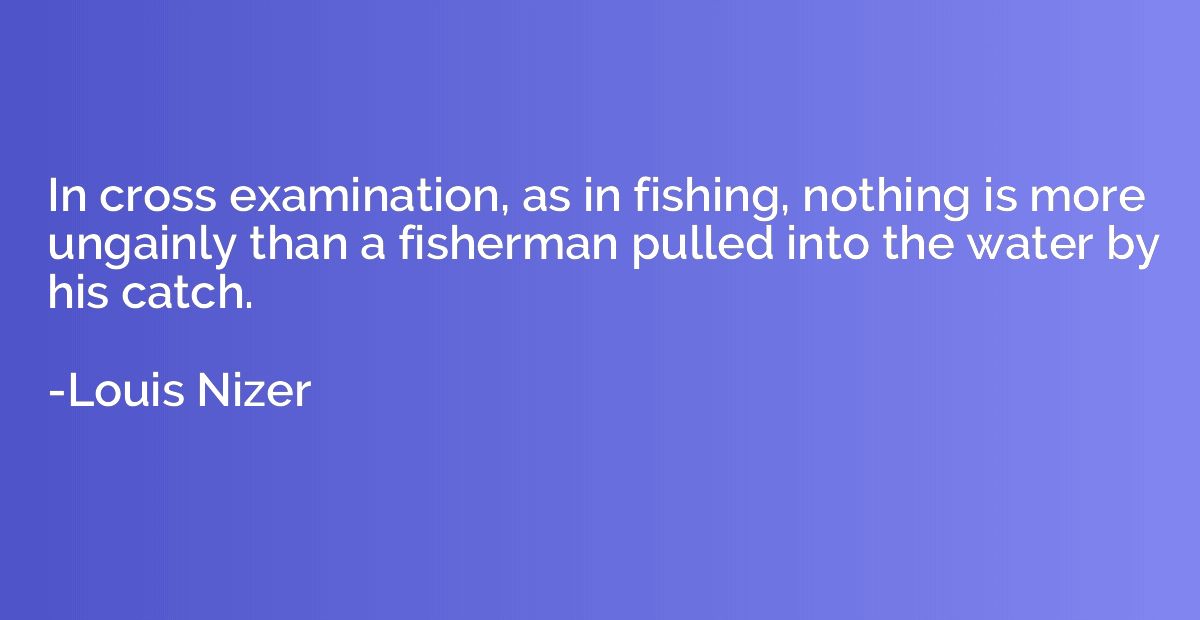 In cross examination, as in fishing, nothing is more ungainl