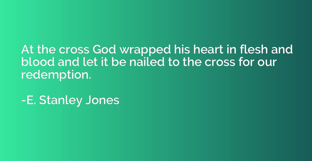 At the cross God wrapped his heart in flesh and blood and le