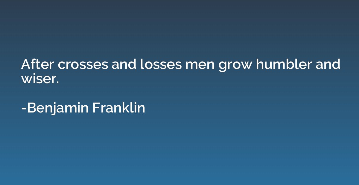 After crosses and losses men grow humbler and wiser.