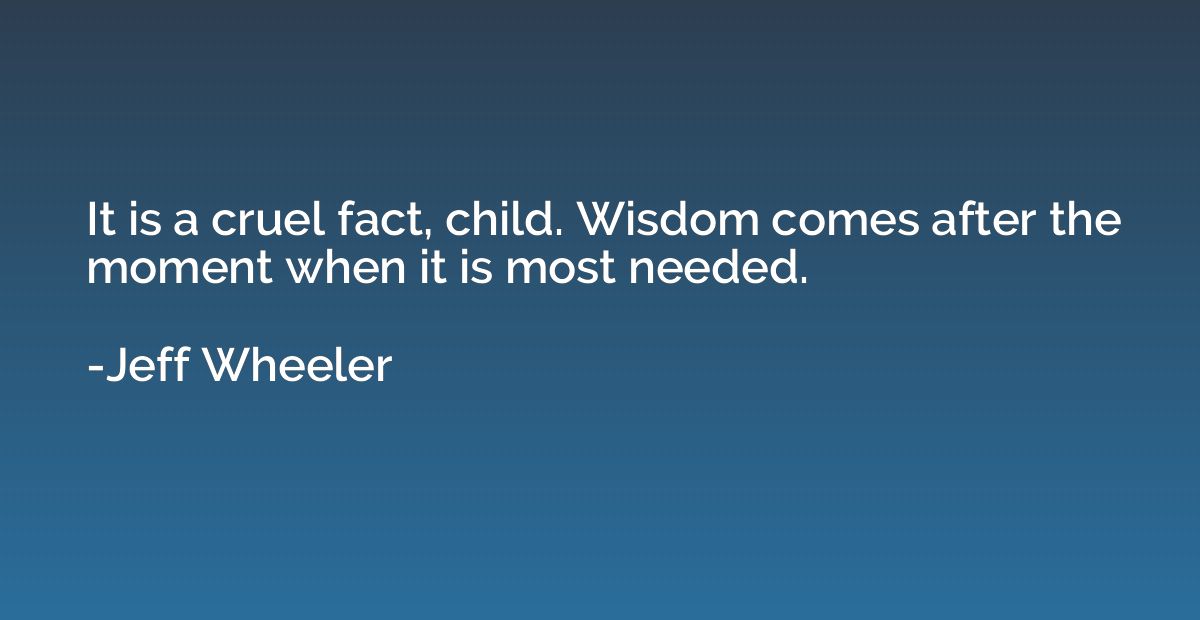 It is a cruel fact, child. Wisdom comes after the moment whe