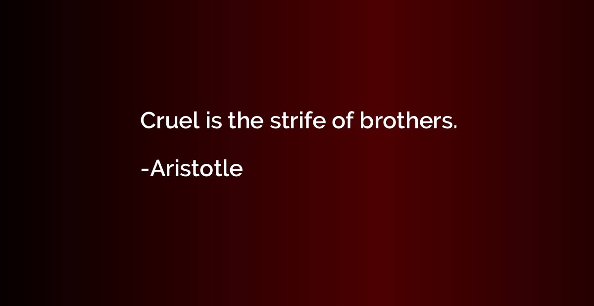 Cruel is the strife of brothers.