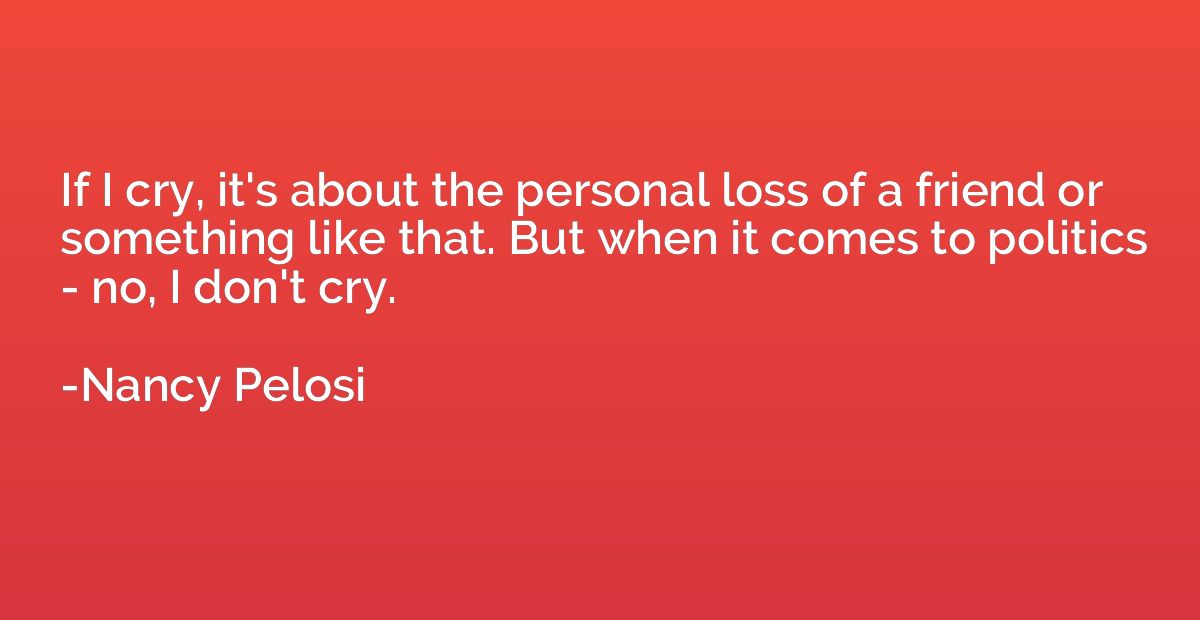 If I cry, it's about the personal loss of a friend or someth