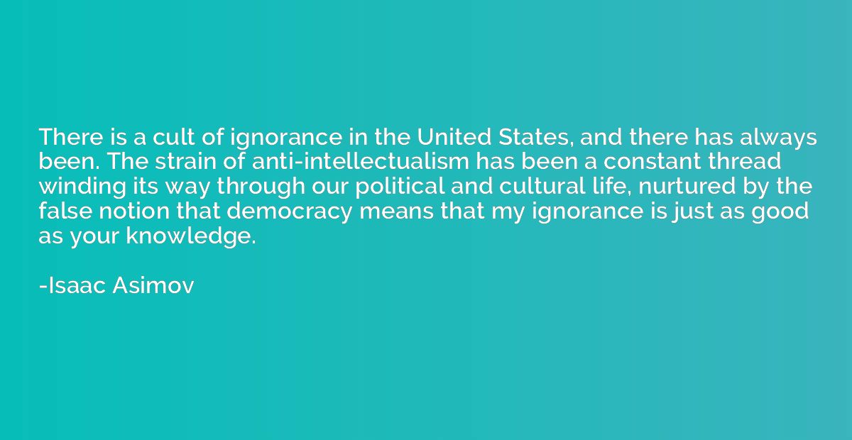 There is a cult of ignorance in the United States, and there