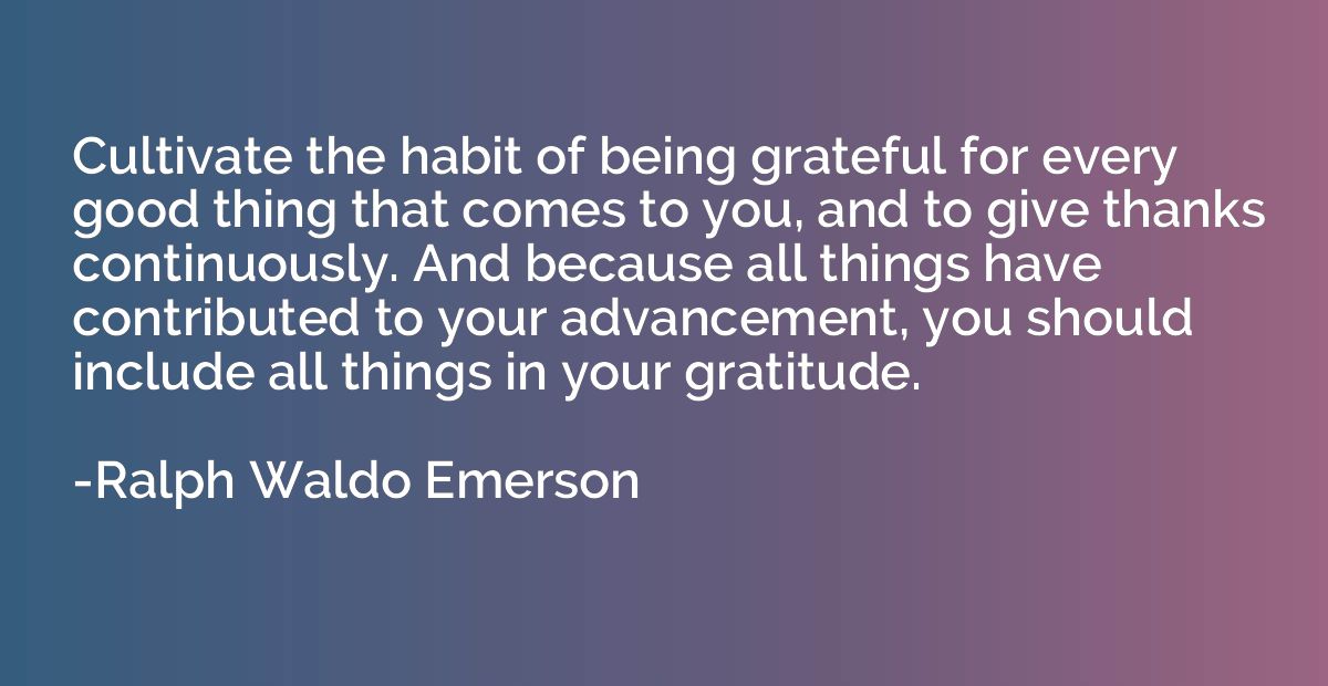 Cultivate the habit of being grateful for every good thing t