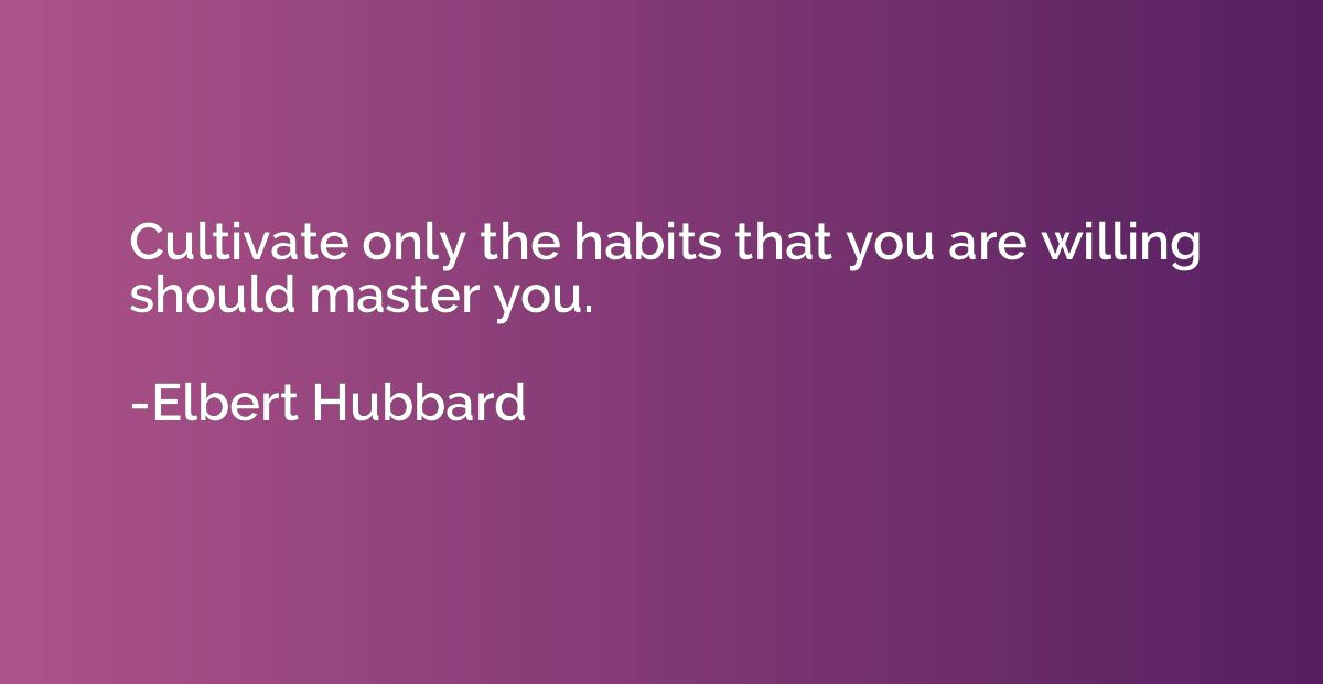 Cultivate only the habits that you are willing should master