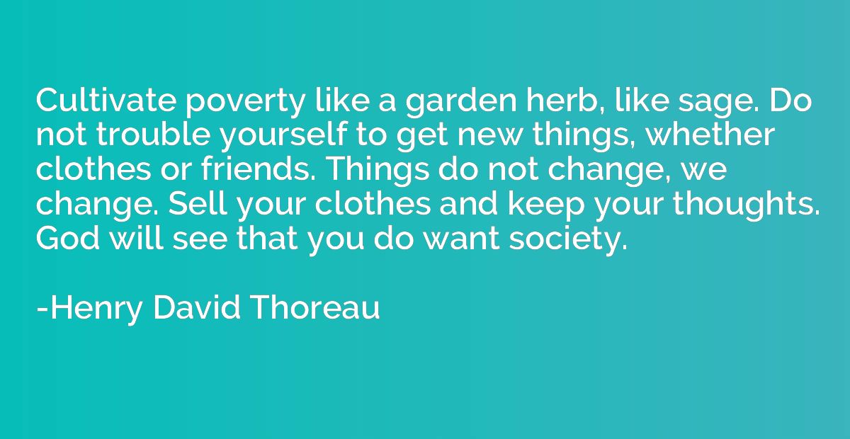 Cultivate poverty like a garden herb, like sage. Do not trou