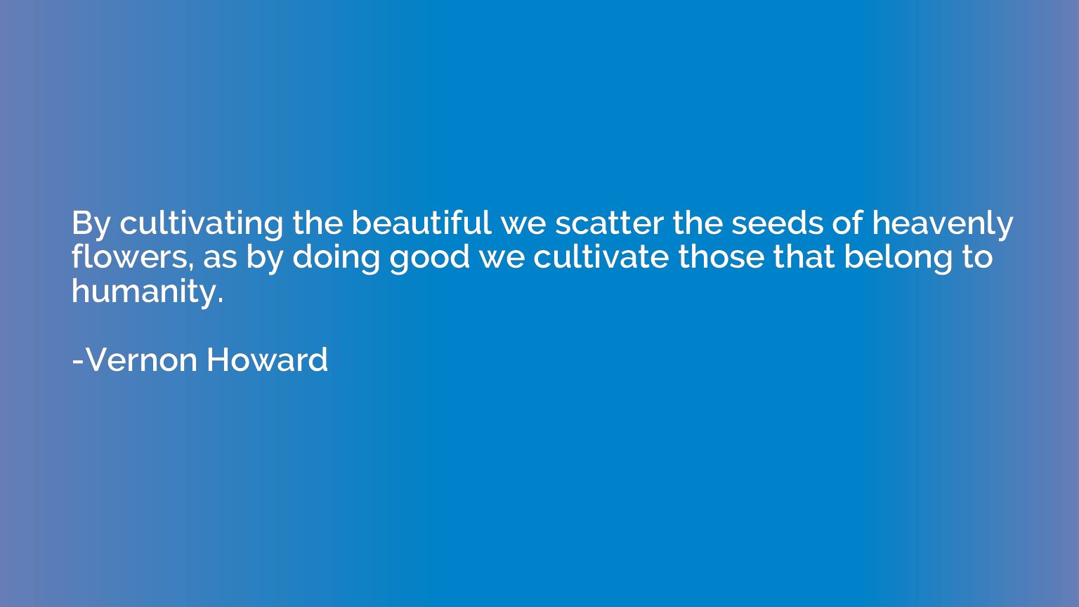 By cultivating the beautiful we scatter the seeds of heavenl
