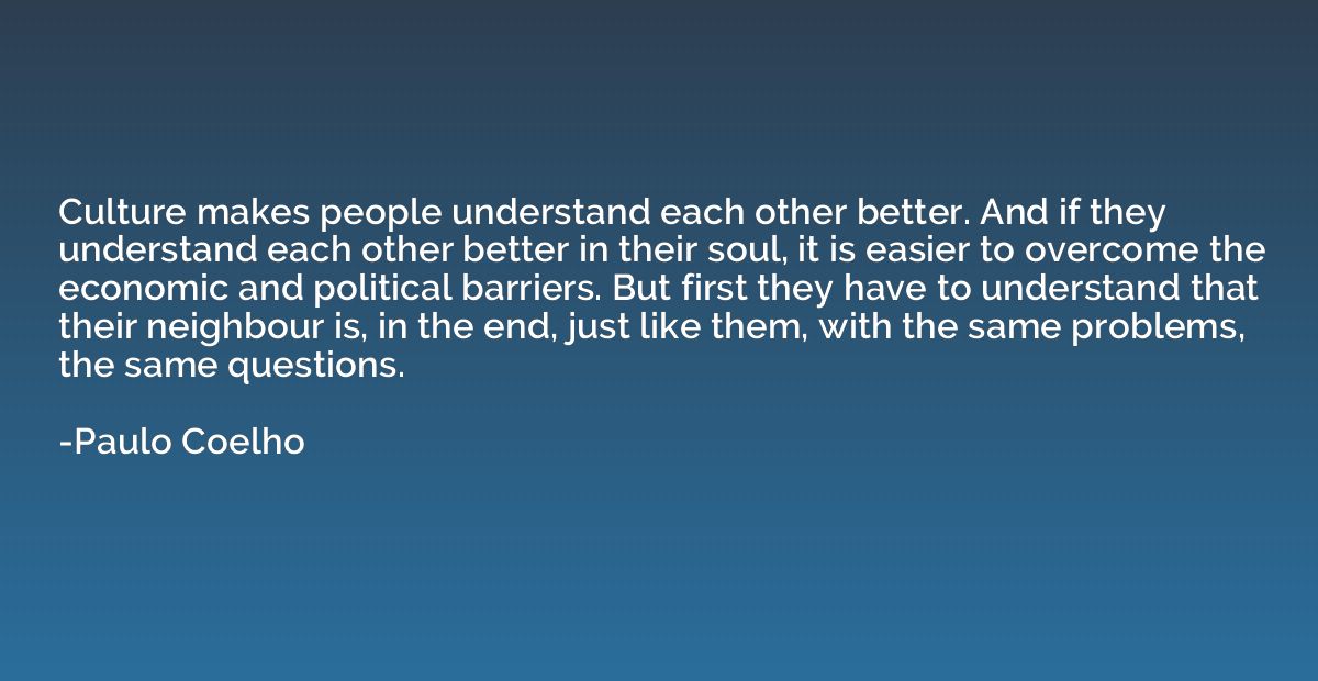 Culture makes people understand each other better. And if th