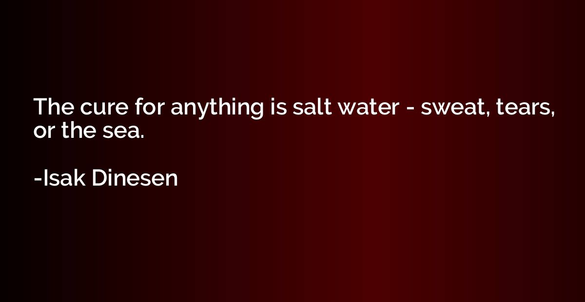 The cure for anything is salt water - sweat, tears, or the s