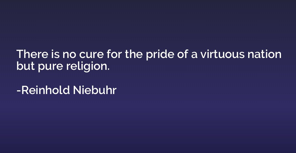 There is no cure for the pride of a virtuous nation but pure