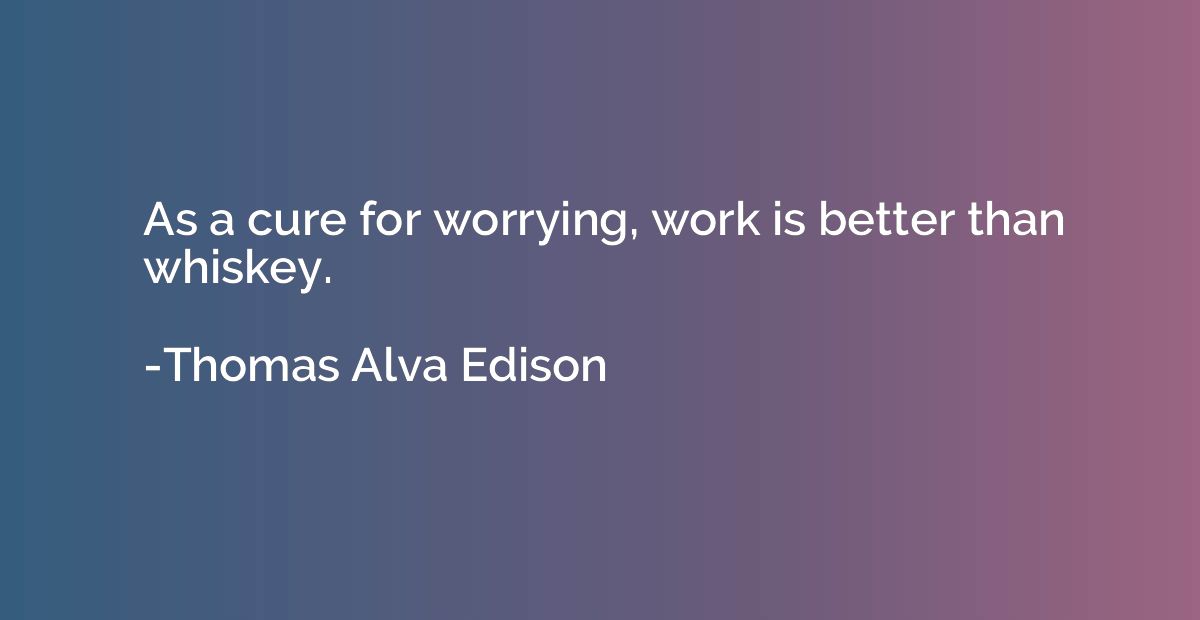 As a cure for worrying, work is better than whiskey.