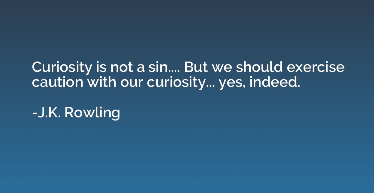 Curiosity is not a sin.... But we should exercise caution wi
