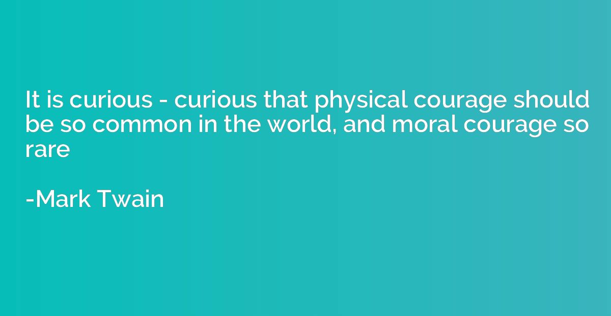 It is curious - curious that physical courage should be so c