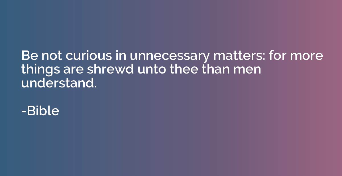Be not curious in unnecessary matters: for more things are s