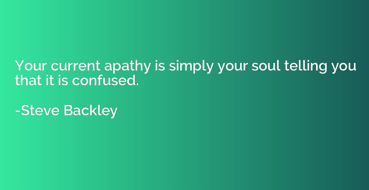 Your current apathy is simply your soul telling you that it 