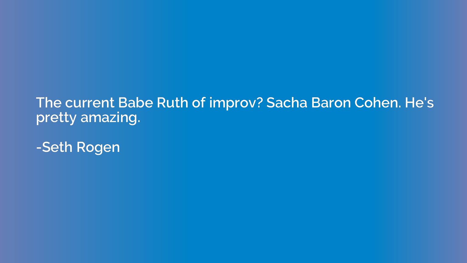 The current Babe Ruth of improv? Sacha Baron Cohen. He's pre