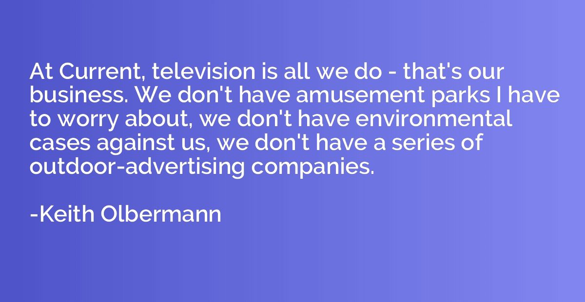 At Current, television is all we do - that's our business. W