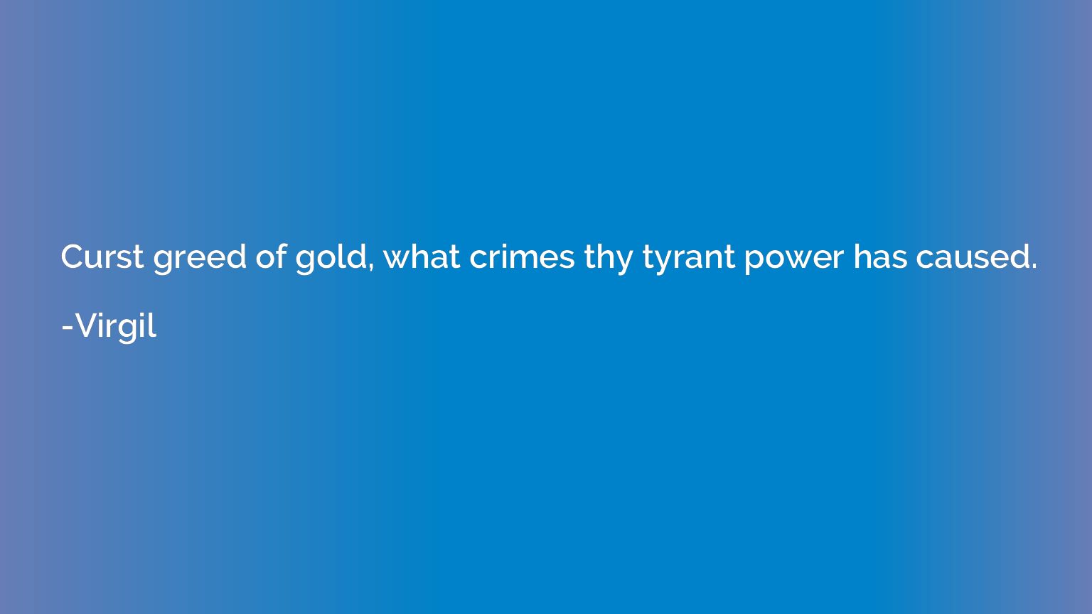 Curst greed of gold, what crimes thy tyrant power has caused