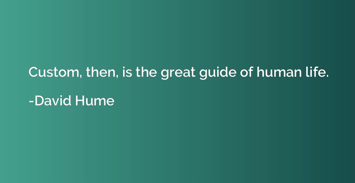 Custom, then, is the great guide of human life.