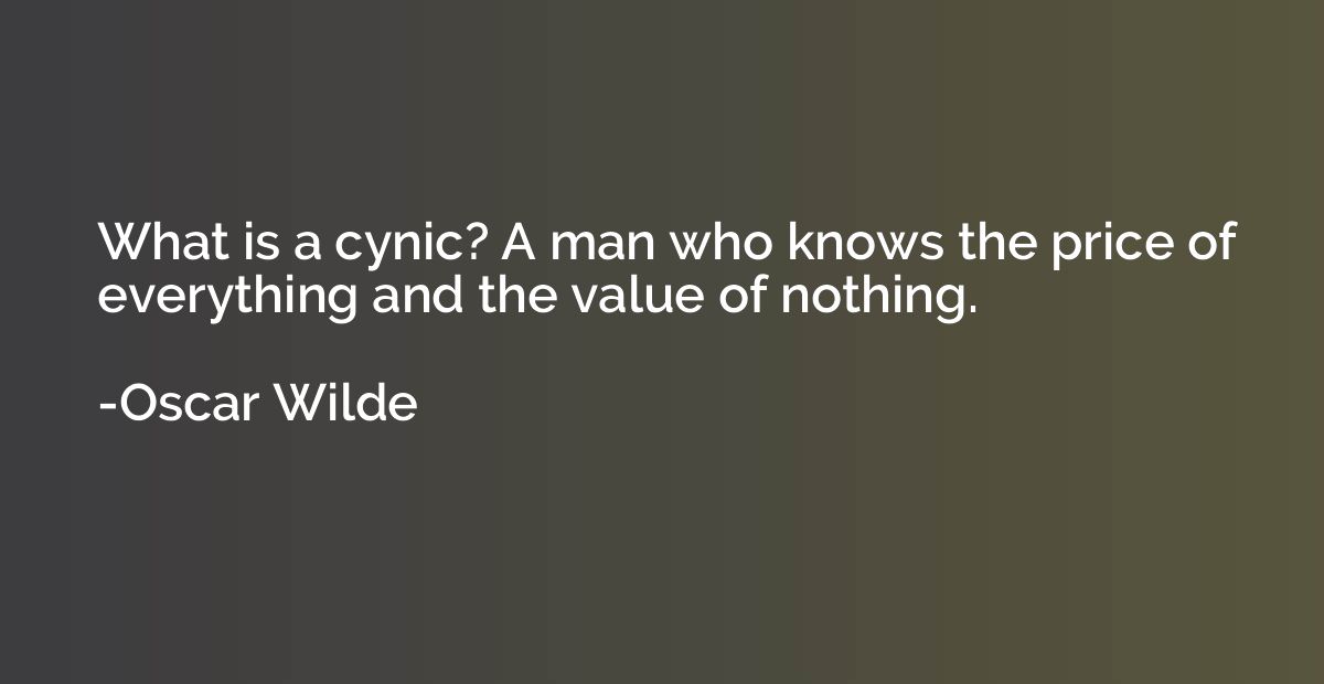 What is a cynic? A man who knows the price of everything and