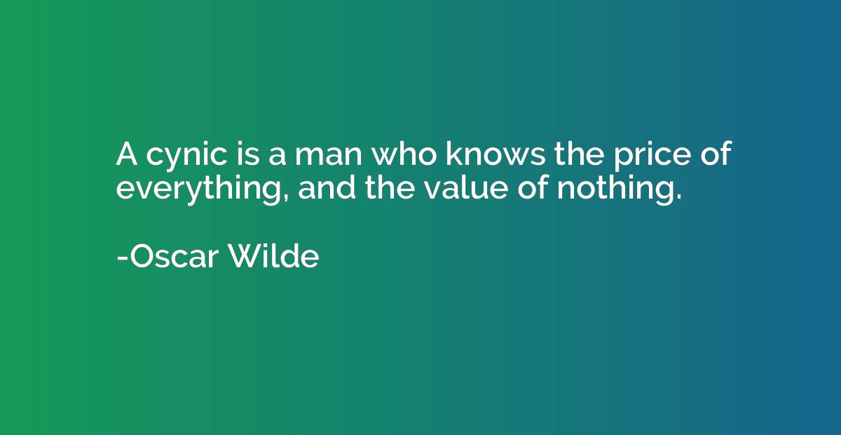 A cynic is a man who knows the price of everything, and the 