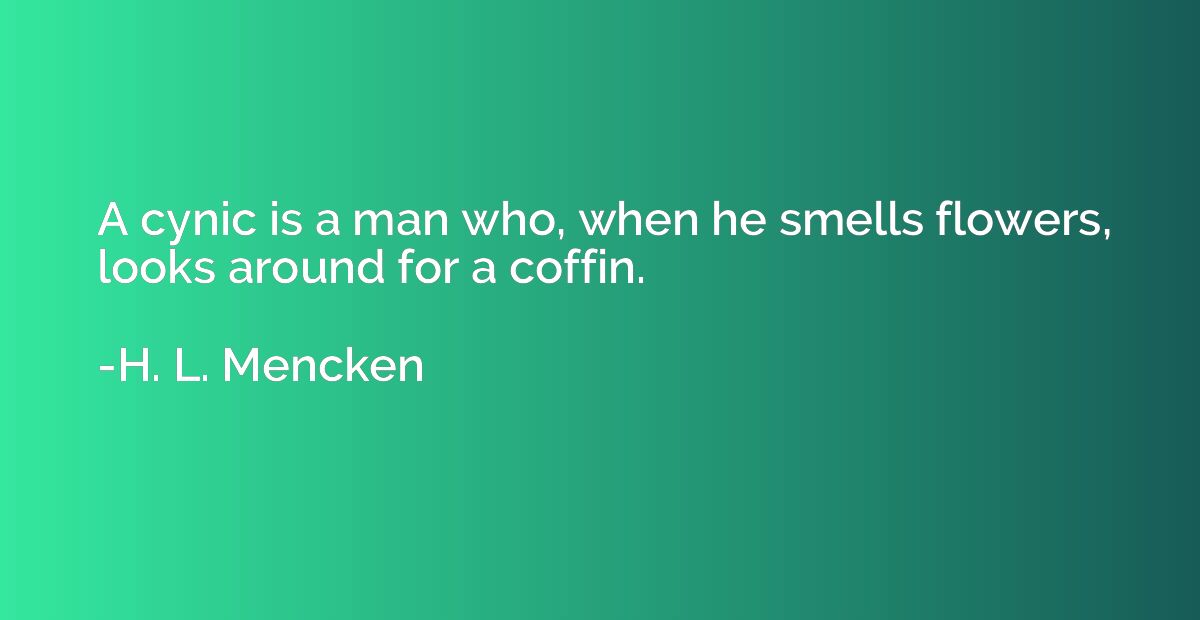 A cynic is a man who, when he smells flowers, looks around f