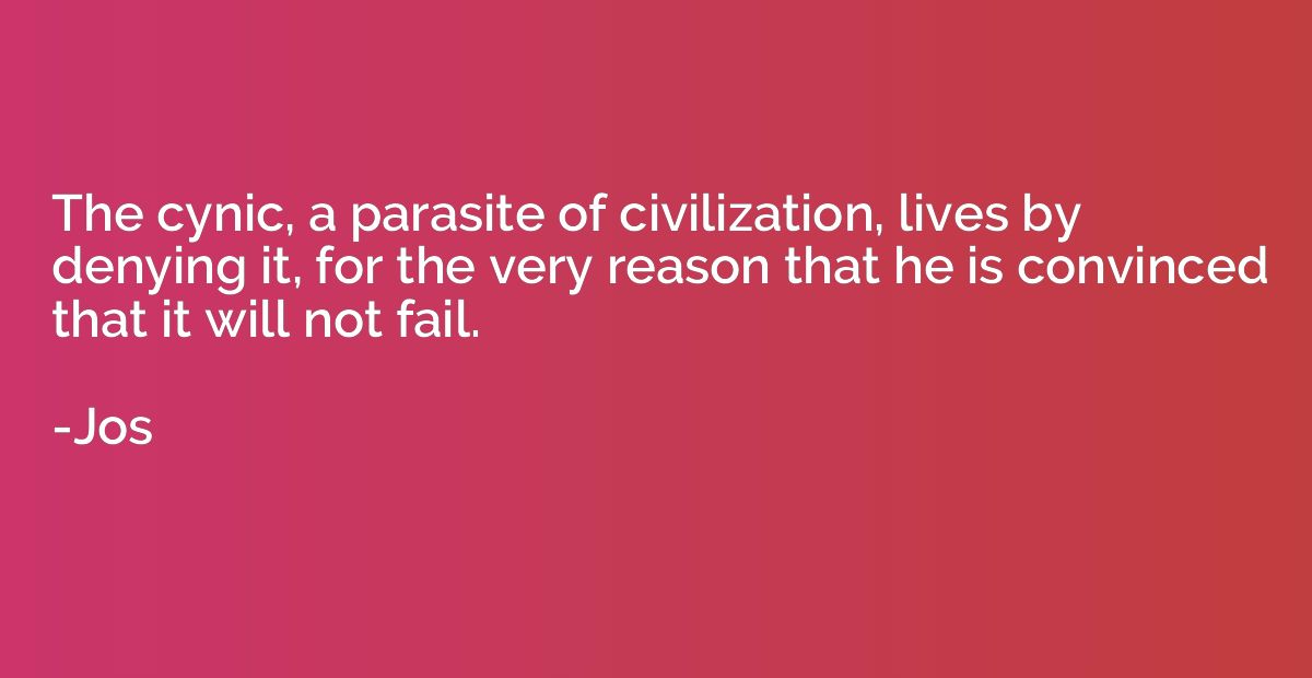The cynic, a parasite of civilization, lives by denying it, 