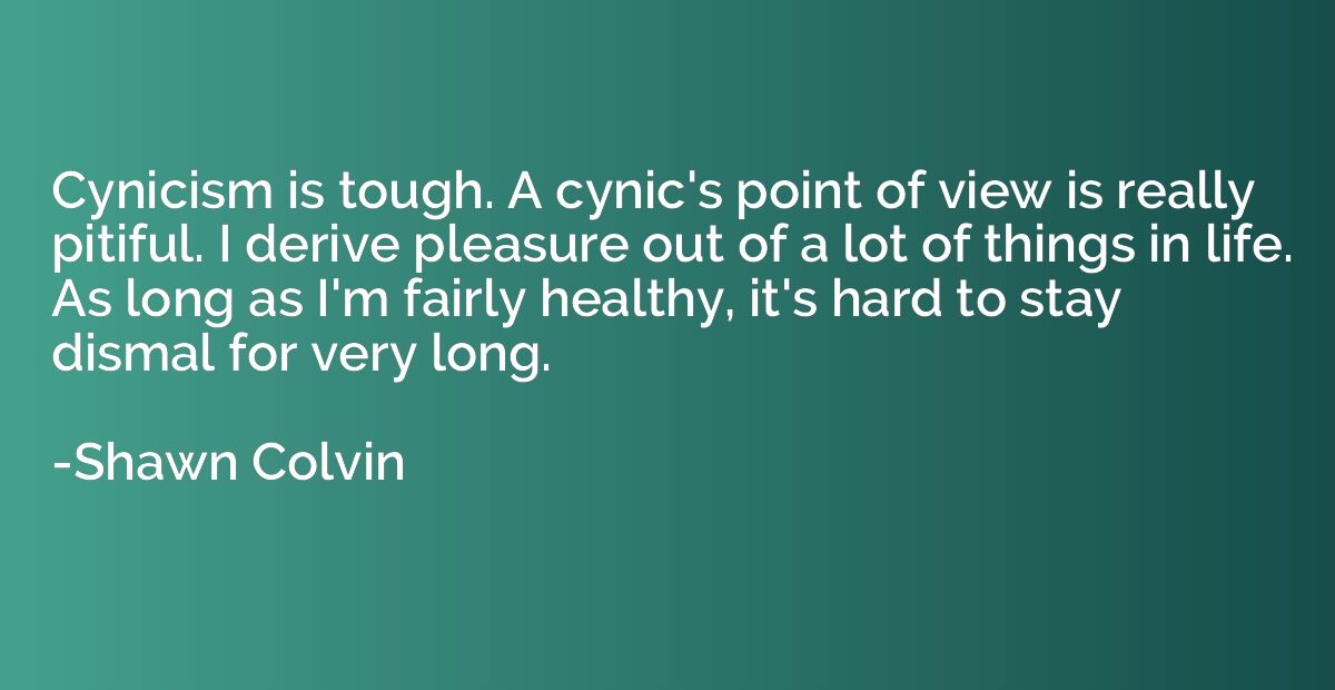 Cynicism is tough. A cynic's point of view is really pitiful