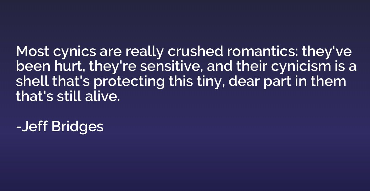 Most cynics are really crushed romantics: they've been hurt,
