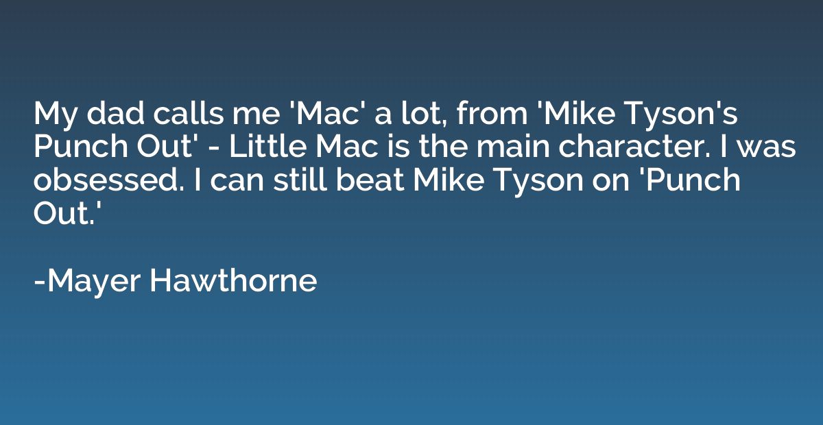 My dad calls me 'Mac' a lot, from 'Mike Tyson's Punch Out' -