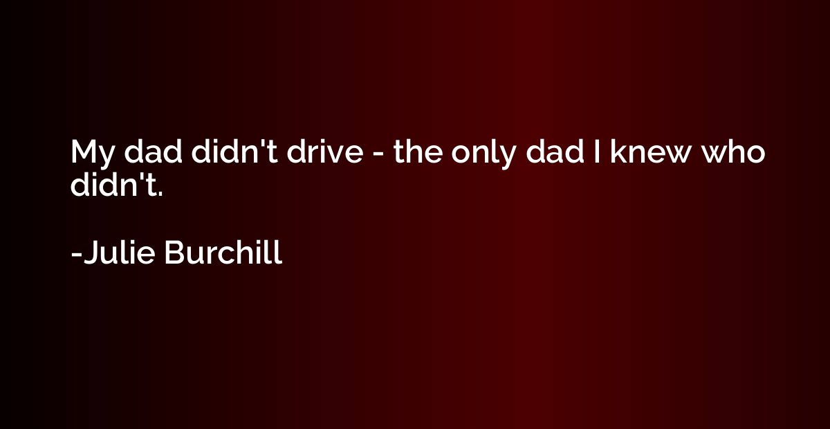 My dad didn't drive - the only dad I knew who didn't.