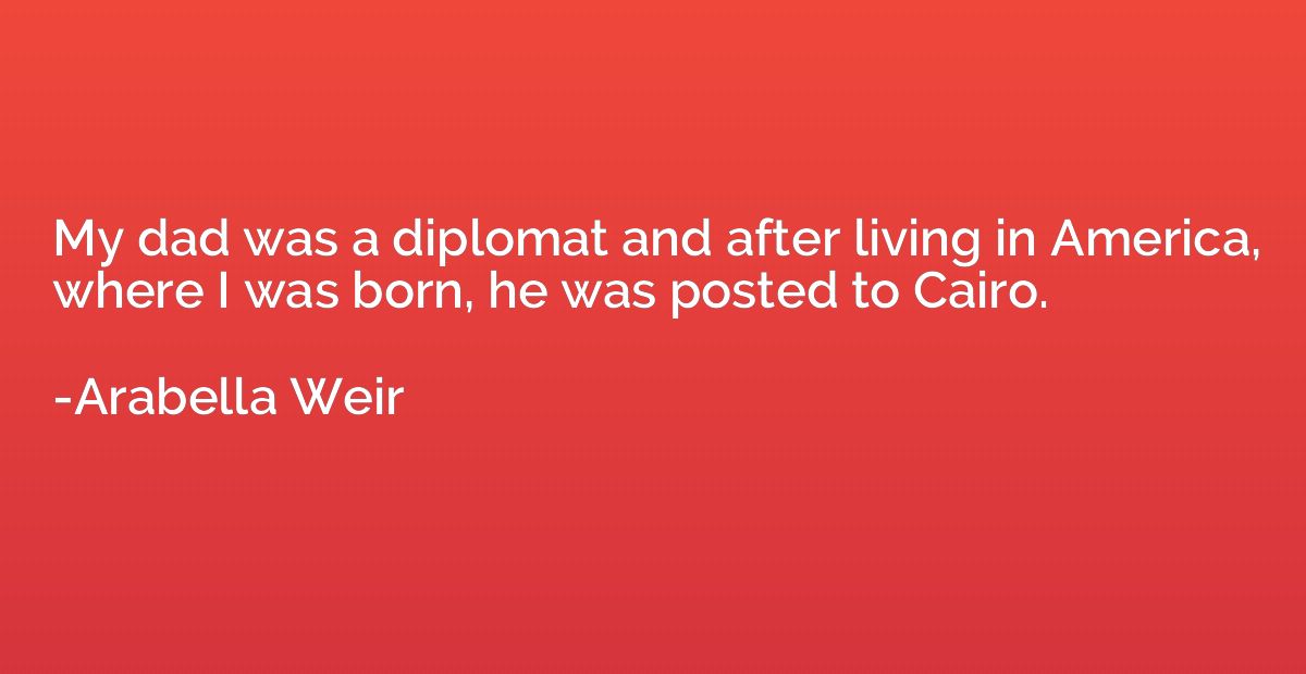 My dad was a diplomat and after living in America, where I w