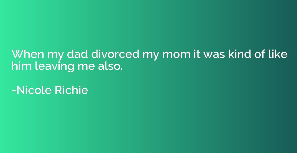 When my dad divorced my mom it was kind of like him leaving 