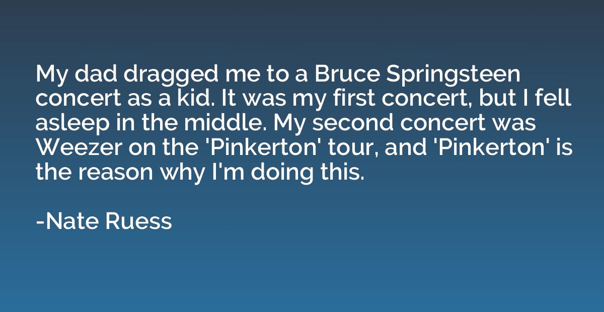 My dad dragged me to a Bruce Springsteen concert as a kid. I