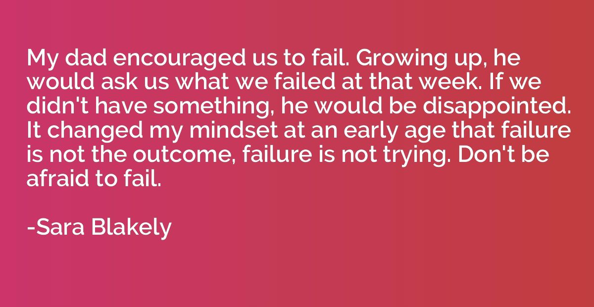 My dad encouraged us to fail. Growing up, he would ask us wh