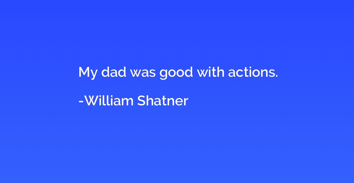 My dad was good with actions.
