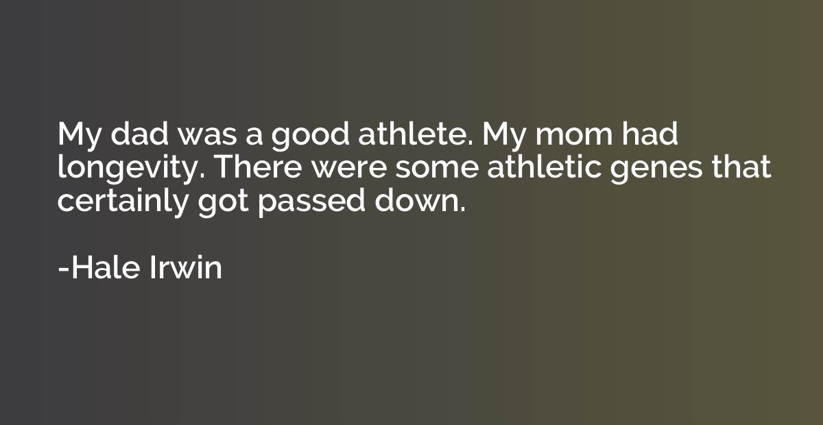 My dad was a good athlete. My mom had longevity. There were 