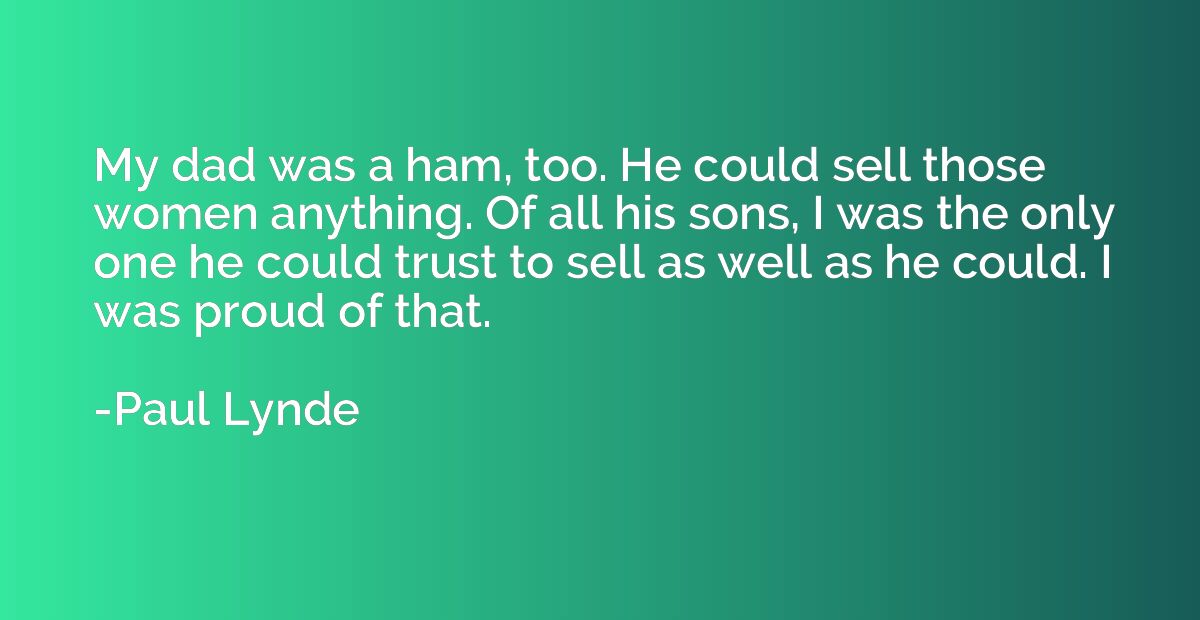 My dad was a ham, too. He could sell those women anything. O