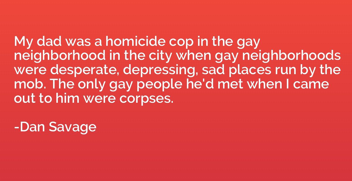My dad was a homicide cop in the gay neighborhood in the cit