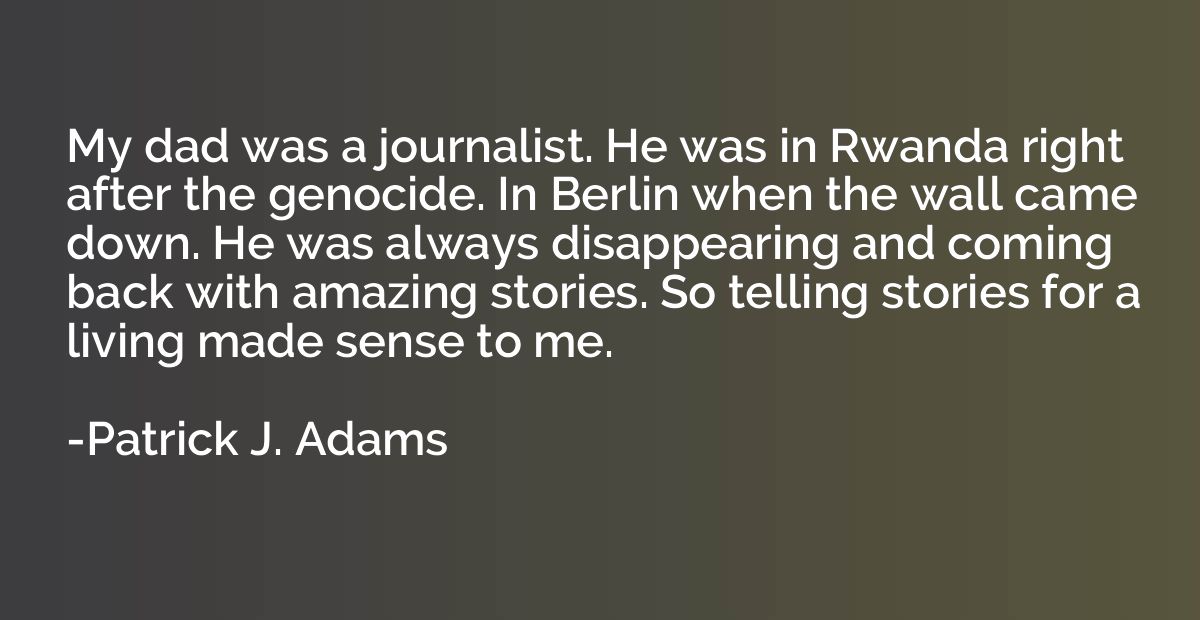 My dad was a journalist. He was in Rwanda right after the ge