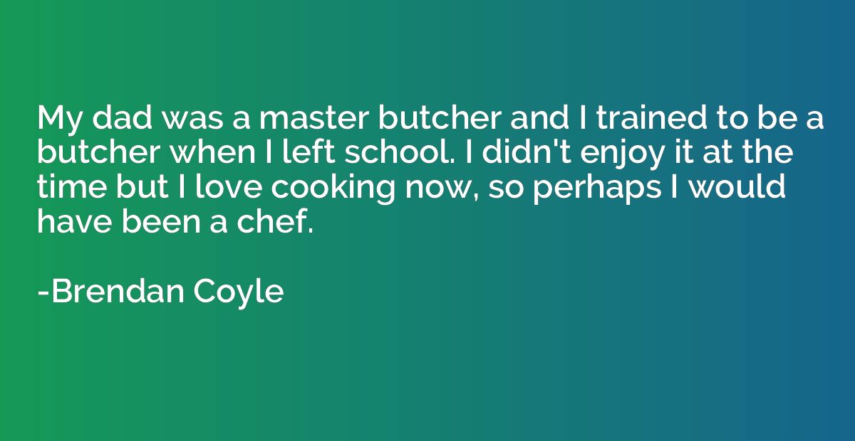 My dad was a master butcher and I trained to be a butcher wh