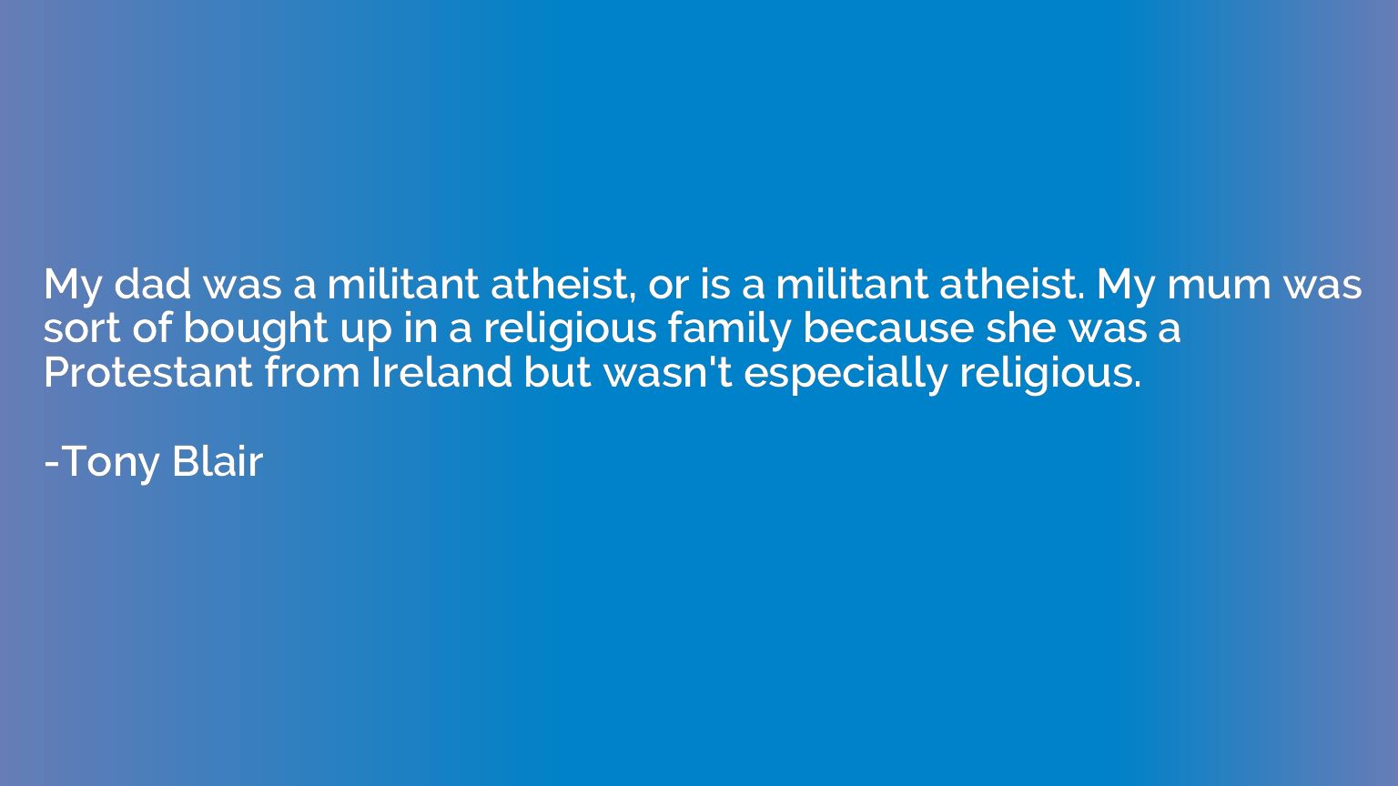 My dad was a militant atheist, or is a militant atheist. My 
